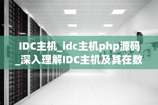 IDC主机_idc主机php源码_深入理解IDC主机及其在数据中心中的关键作用