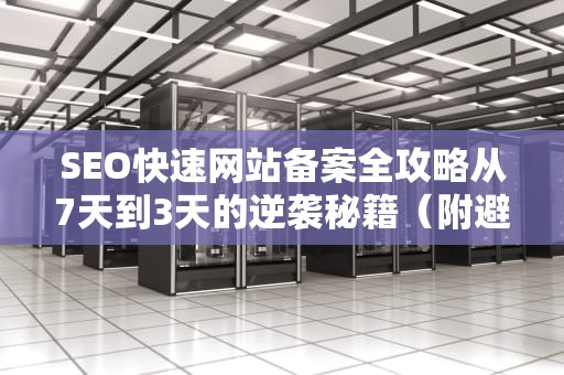 SEO快速网站备案全攻略从7天到3天的逆袭秘籍（附避坑指南）