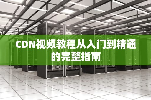 CDN视频教程从入门到精通的完整指南
