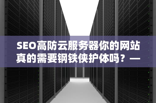 SEO高防云服务器你的网站真的需要钢铁侠护体吗？——从DDoS攻防到业务安全的全方位指南