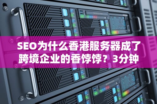 SEO为什么香港服务器成了跨境企业的香饽饽？3分钟看懂背后门道（附避坑指南）