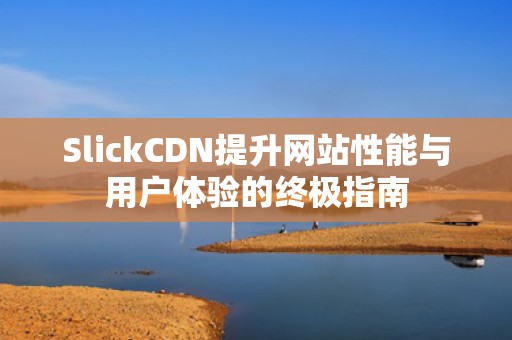 SlickCDN提升网站性能与用户体验的终极指南