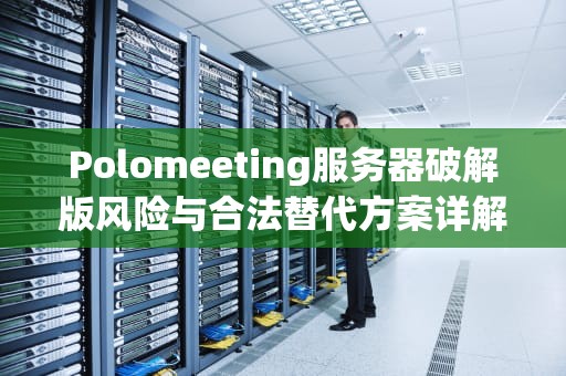 Polomeeting服务器破解版风险与合法替代方案详解