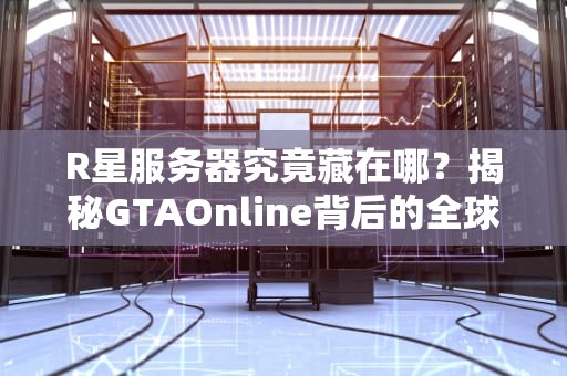 R星服务器究竟藏在哪？揭秘GTAOnline背后的全球布局与科学上网指南