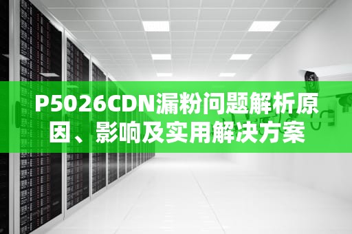 P5026CDN漏粉问题解析原因、影响及实用解决方案