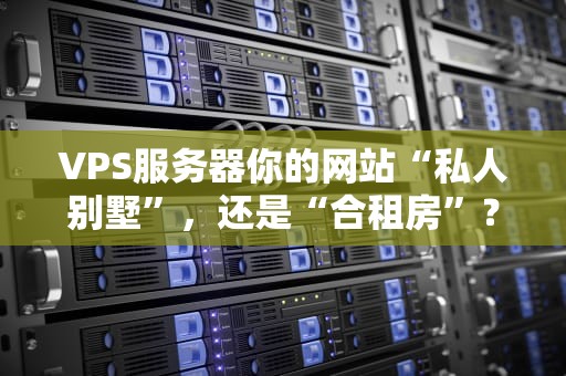 VPS服务器你的网站“私人别墅”，还是“合租房”？如何选择最适合的VPS？