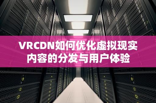 VRCDN如何优化虚拟现实内容的分发与用户体验