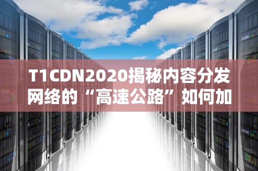 T1CDN2020揭秘内容分发网络的“高速公路”如何加速你的互联网体验