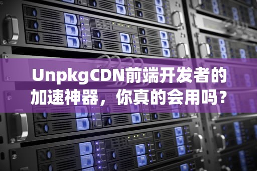 UnpkgCDN前端开发者的加速神器，你真的会用吗？