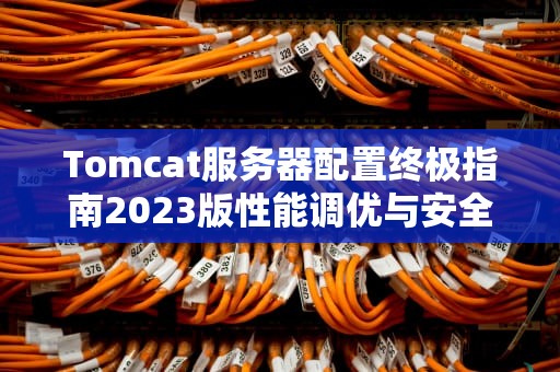 Tomcat服务器配置终极指南2023版性能调优与安全实践