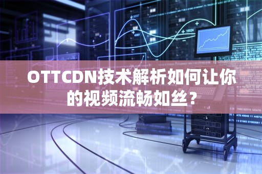 OTTCDN技术解析如何让你的视频流畅如丝？