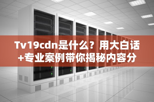 Tv19cdn是什么？用大白话+专业案例带你揭秘内容分发网络的黑科技！