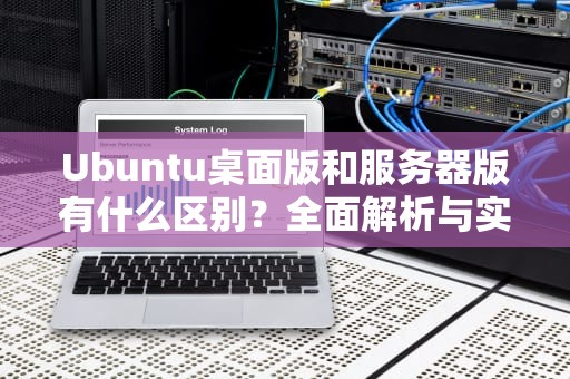 Ubuntu桌面版和服务器版有什么区别？全面解析与实用建议
