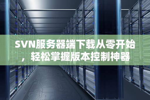 SVN服务器端下载从零开始，轻松掌握版本控制神器