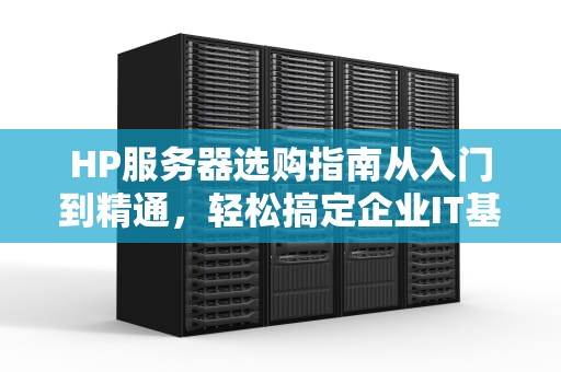 HP服务器选购指南从入门到精通，轻松搞定企业IT基础设施