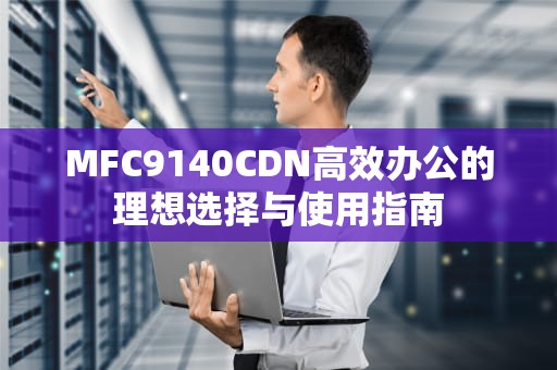 MFC9140CDN高效办公的理想选择与使用指南