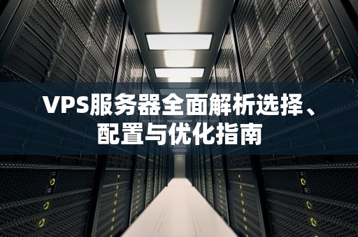 VPS服务器全面解析选择、配置与优化指南