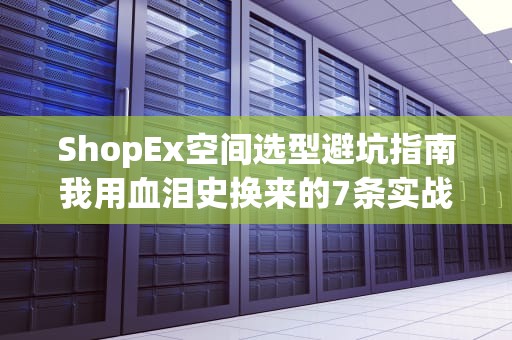 ShopEx空间选型避坑指南我用血泪史换来的7条实战经验