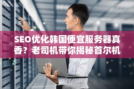 SEO优化韩国便宜服务器真香？老司机带你揭秘首尔机房那些薅羊毛姿势！