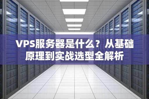 VPS服务器是什么？从基础原理到实战选型全解析
