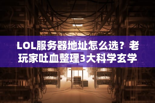LOL服务器地址怎么选？老玩家吐血整理3大科学玄学选址法