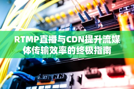 RTMP直播与CDN提升流媒体传输效率的终极指南