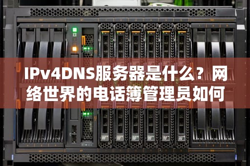 IPv4DNS服务器是什么？网络世界的电话簿管理员如何帮你找到家？