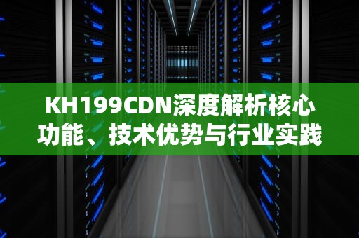 KH199CDN深度解析核心功能、技术优势与行业实践指南