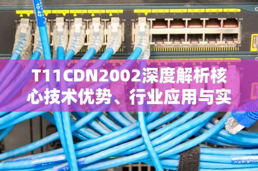 T11CDN2002深度解析核心技术优势、行业应用与实战部署指南