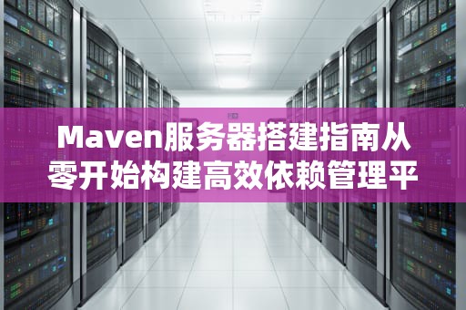 Maven服务器搭建指南从零开始构建高效依赖管理平台