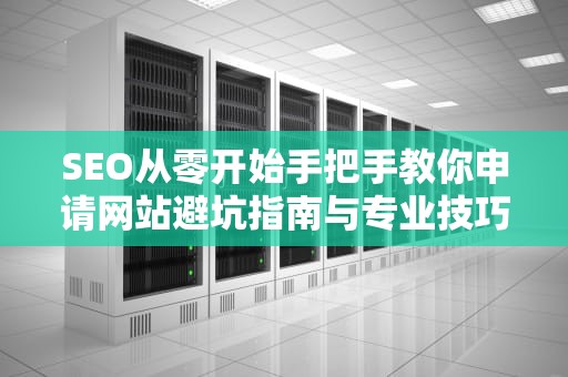 SEO从零开始手把手教你申请网站避坑指南与专业技巧大公开