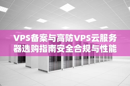 VPS备案与高防VPS云服务器选购指南安全合规与性能优化的专业建议