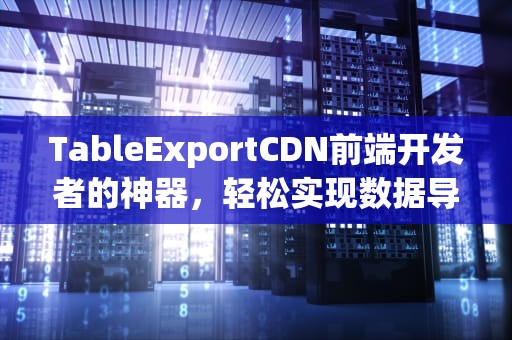 TableExportCDN前端开发者的神器，轻松实现数据导出！
