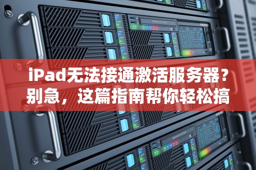 iPad无法接通激活服务器？别急，这篇指南帮你轻松搞定！