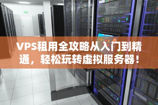 VPS租用全攻略从入门到精通，轻松玩转虚拟服务器！