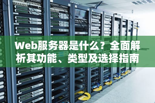 Web服务器是什么？全面解析其功能、类型及选择指南