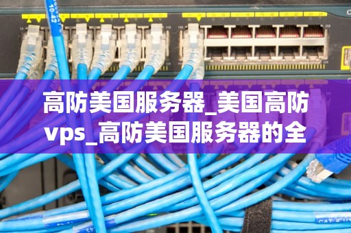 高防美国服务器_美国高防vps_高防美国服务器的全面解析