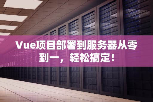 Vue项目部署到服务器从零到一，轻松搞定！