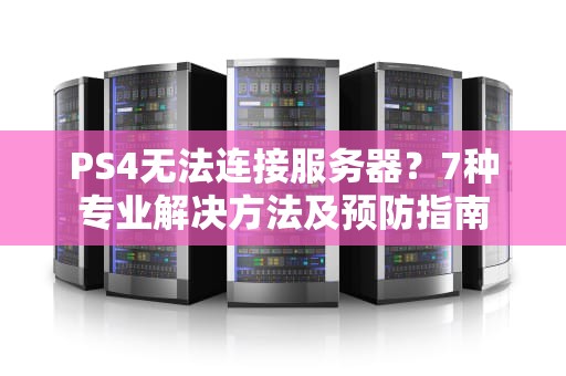 PS4无法连接服务器？7种专业解决方法及预防指南