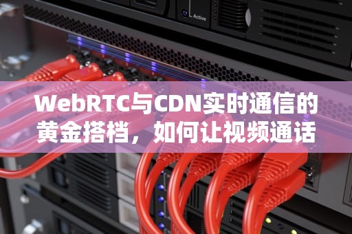 WebRTC与CDN实时通信的黄金搭档，如何让视频通话更流畅？