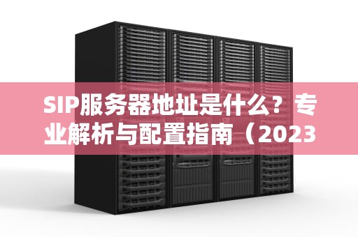 SIP服务器地址是什么？专业解析与配置指南（2023最新版）