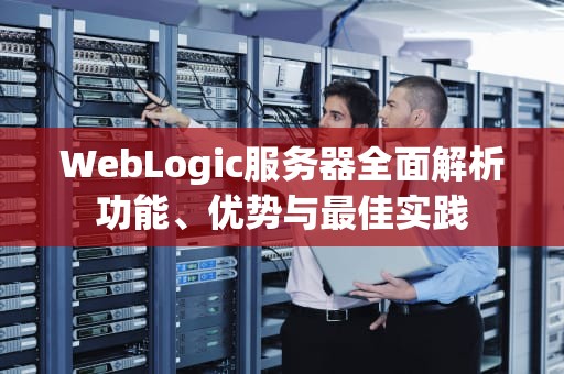WebLogic服务器全面解析功能、优势与最佳实践