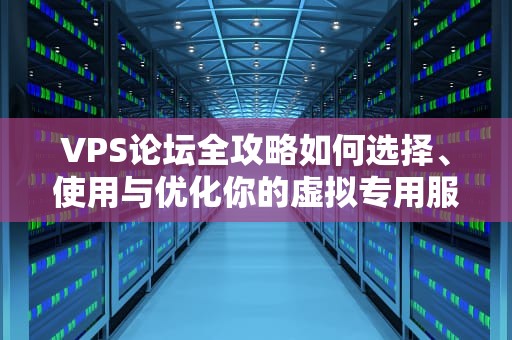 VPS论坛全攻略如何选择、使用与优化你的虚拟专用服务器