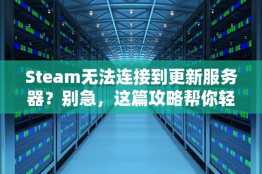 Steam无法连接到更新服务器？别急，这篇攻略帮你轻松解决！