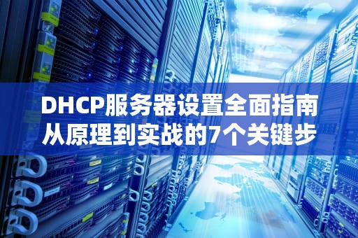 DHCP服务器设置全面指南从原理到实战的7个关键步骤