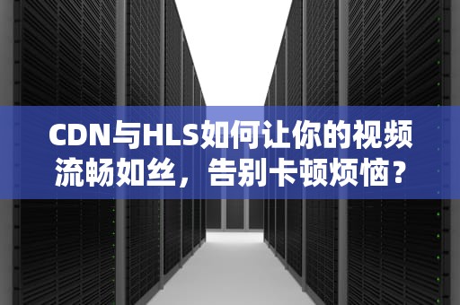 CDN与HLS如何让你的视频流畅如丝，告别卡顿烦恼？