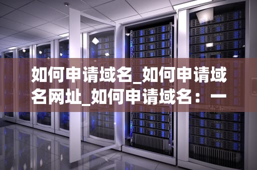 如何申请域名_如何申请域名网址_如何申请域名：一步步引导您实现网站品牌化
