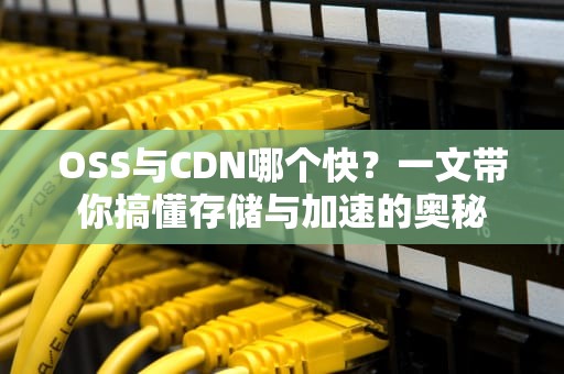 OSS与CDN哪个快？一文带你搞懂存储与加速的奥秘