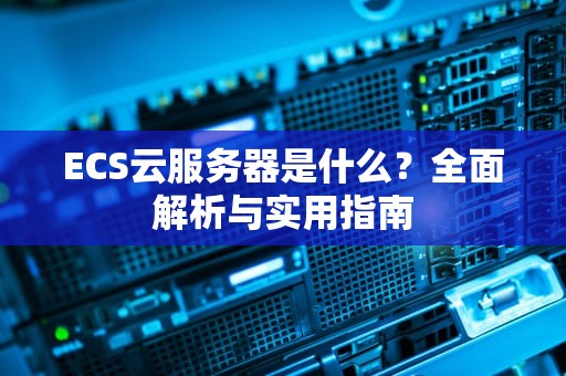 ECS云服务器是什么？全面解析与实用指南