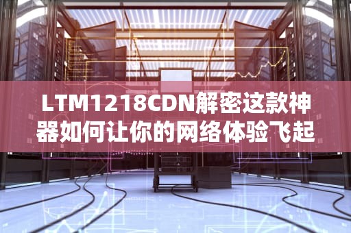 LTM1218CDN解密这款神器如何让你的网络体验飞起来！